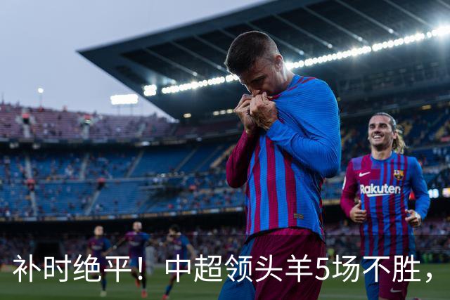 补时绝平！中超领头羊5场不胜，张玉宁踢疯了：梅开二度全场最佳