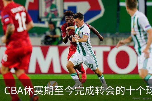CBA休赛期至今完成转会的十个球员盘点：赵柏清赵嘉仁领衔