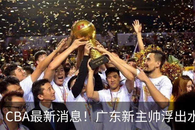 CBA最新消息！广东新主帅浮出水面，山西续约迪亚洛，广厦保留布朗续约权